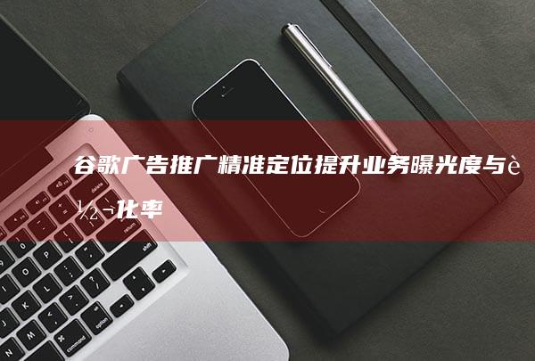 谷歌广告推广：精准定位提升业务曝光度与转化率